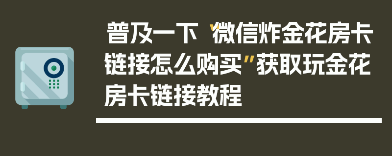 普及一下“微信炸金花房卡链接怎么购买”获取玩金花房卡链接教程