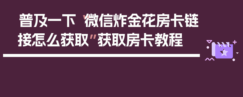 普及一下“微信炸金花房卡链接怎么获取”获取房卡教程
