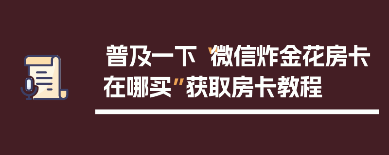 普及一下“微信炸金花房卡在哪买”获取房卡教程