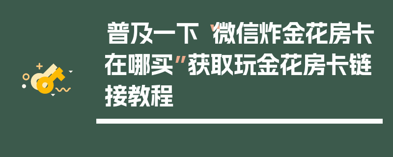 普及一下“微信炸金花房卡在哪买”获取玩金花房卡链接教程