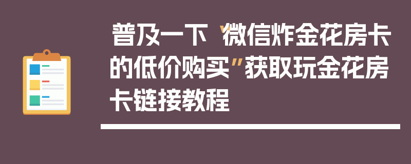 普及一下“微信炸金花房卡的低价购买”获取玩金花房卡链接教程
