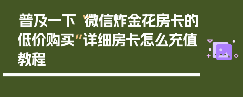 普及一下“微信炸金花房卡的低价购买”详细房卡怎么充值教程