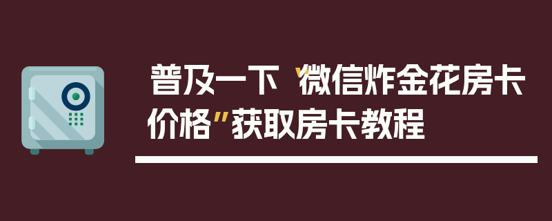 普及一下“微信炸金花房卡价格”获取房卡教程