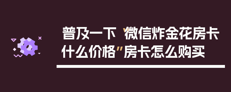 普及一下“微信炸金花房卡什么价格”房卡怎么购买