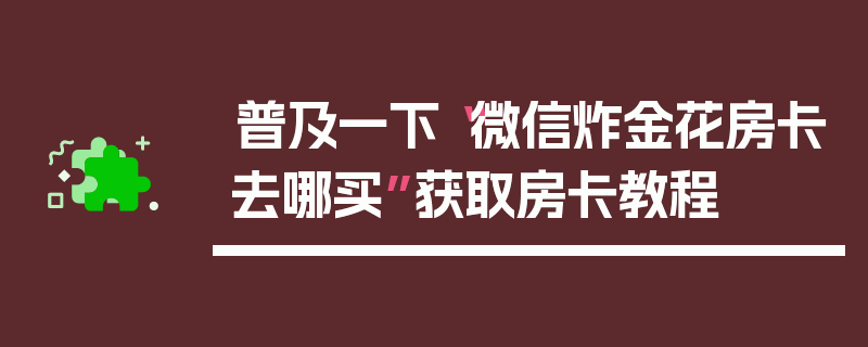 普及一下“微信炸金花房卡去哪买”获取房卡教程