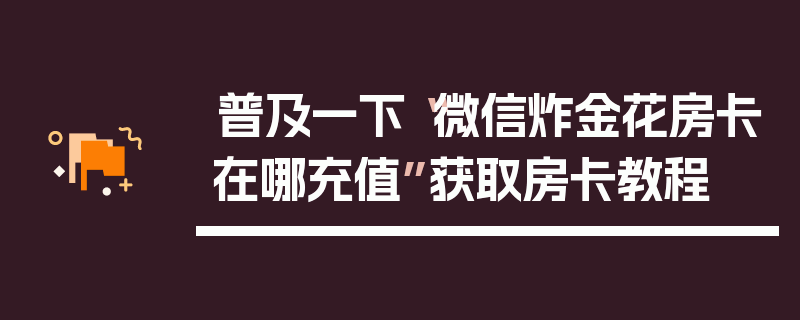 普及一下“微信炸金花房卡在哪充值”获取房卡教程