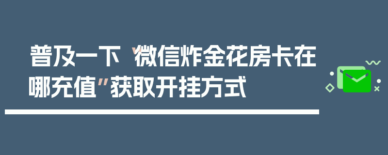 普及一下“微信炸金花房卡在哪充值”获取开挂方式