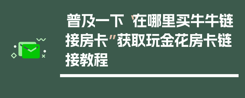 普及一下“在哪里买牛牛链接房卡”获取玩金花房卡链接教程