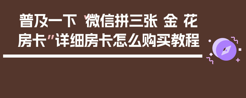 普及一下“微信拼三张 金 花房卡”详细房卡怎么购买教程