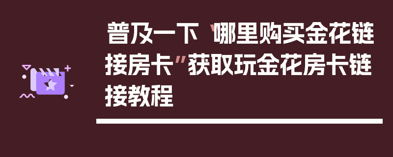 普及一下“哪里购买金花链接房卡”获取玩金花房卡链接教程