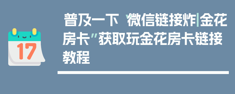 普及一下“微信链接炸|金花房卡”获取玩金花房卡链接教程
