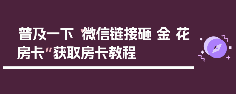 普及一下“微信链接砸 金 花房卡”获取房卡教程