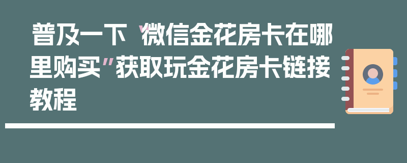 普及一下“微信金花房卡在哪里购买”获取玩金花房卡链接教程