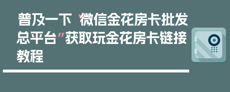 普及一下“微信金花房卡批发总平台”获取玩金花房卡链接教程