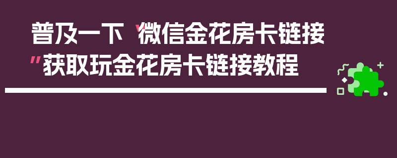 普及一下“微信金花房卡链接”获取玩金花房卡链接教程