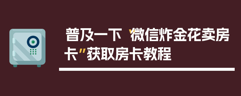 普及一下“微信炸金花卖房卡”获取房卡教程