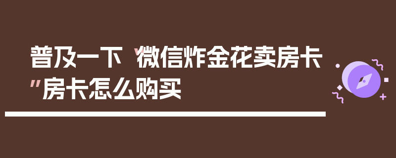 普及一下“微信炸金花卖房卡”房卡怎么购买