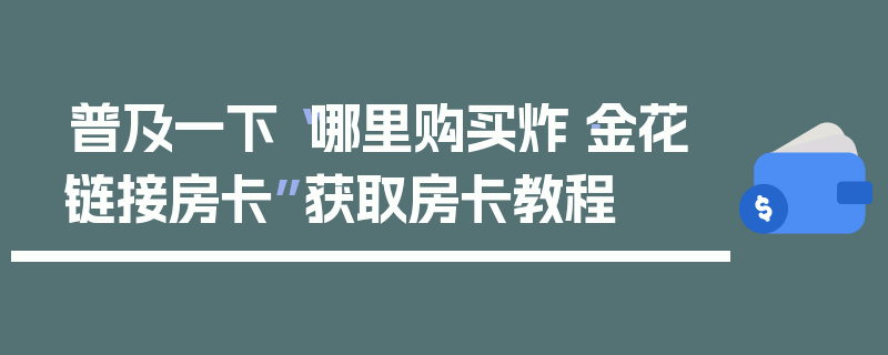 普及一下“哪里购买炸·金花链接房卡”获取房卡教程
