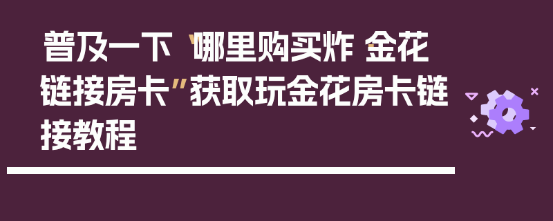 普及一下“哪里购买炸·金花链接房卡”获取玩金花房卡链接教程