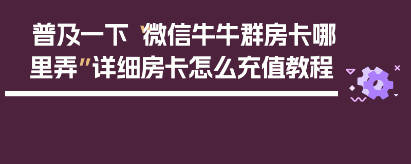 普及一下“微信牛牛群房卡哪里弄”详细房卡怎么充值教程