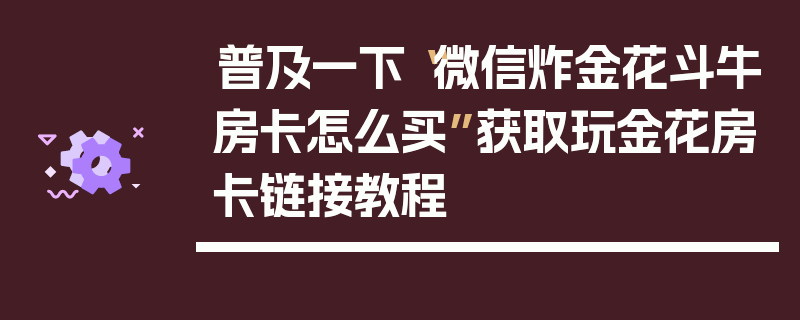 普及一下“微信炸金花斗牛房卡怎么买”获取玩金花房卡链接教程