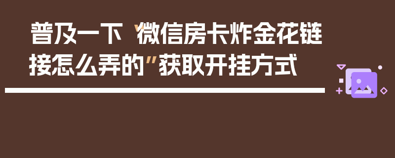 普及一下“微信房卡炸金花链接怎么弄的”获取开挂方式
