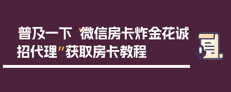 普及一下“微信房卡炸金花诚招代理”获取房卡教程