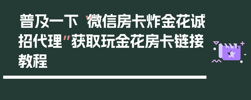 普及一下“微信房卡炸金花诚招代理”获取玩金花房卡链接教程