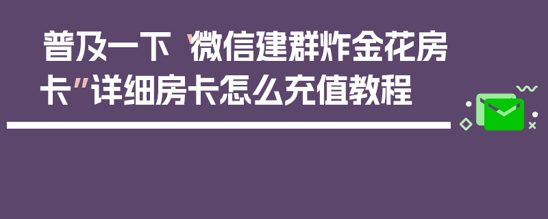 普及一下“微信建群炸金花房卡”详细房卡怎么充值教程