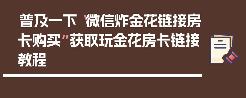普及一下“微信炸金花链接房卡购买”获取玩金花房卡链接教程