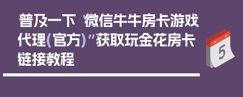 普及一下“微信牛牛房卡游戏代理(官方)”获取玩金花房卡链接教程