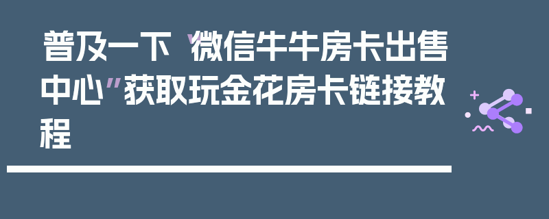 普及一下“微信牛牛房卡出售中心”获取玩金花房卡链接教程