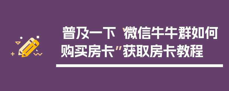 普及一下“微信牛牛群如何购买房卡”获取房卡教程