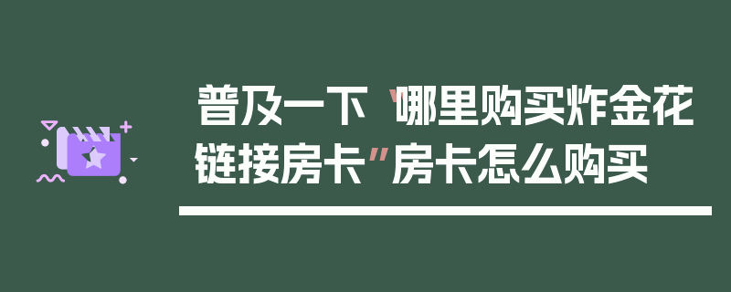 普及一下“哪里购买炸金花链接房卡”房卡怎么购买