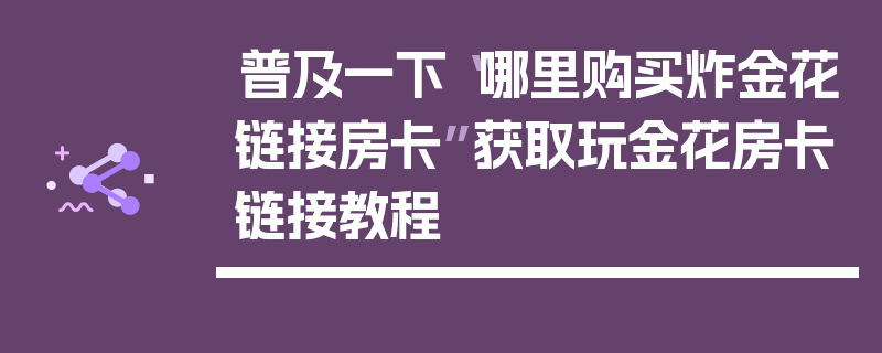 普及一下“哪里购买炸金花链接房卡”获取玩金花房卡链接教程