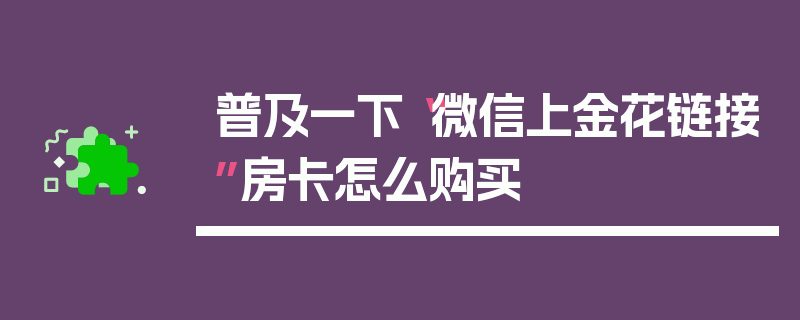 普及一下“微信上金花链接”房卡怎么购买