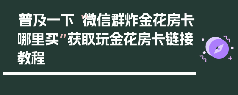 普及一下“微信群炸金花房卡哪里买”获取玩金花房卡链接教程