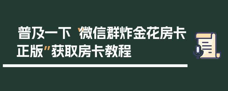 普及一下“微信群炸金花房卡正版”获取房卡教程