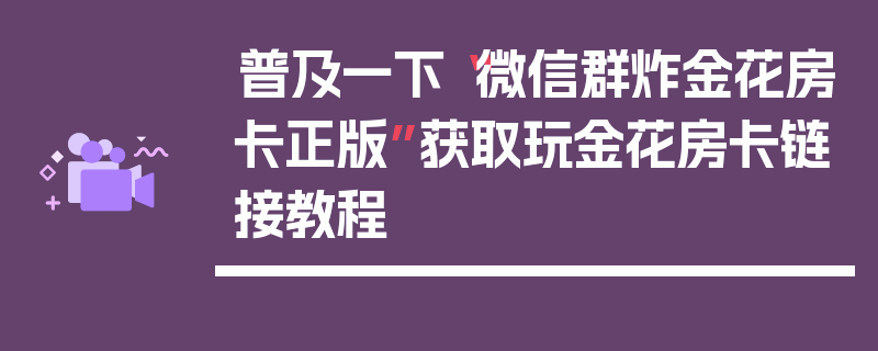 普及一下“微信群炸金花房卡正版”获取玩金花房卡链接教程