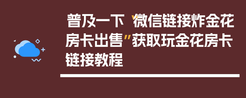 普及一下“微信链接炸金花房卡出售”获取玩金花房卡链接教程