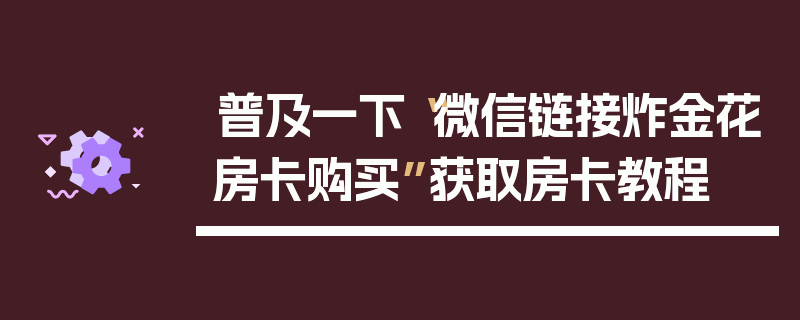 普及一下“微信链接炸金花房卡购买”获取房卡教程