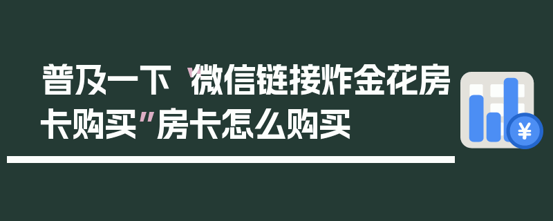 普及一下“微信链接炸金花房卡购买”房卡怎么购买