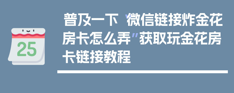 普及一下“微信链接炸金花房卡怎么弄”获取玩金花房卡链接教程