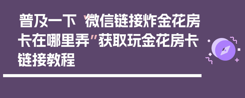 普及一下“微信链接炸金花房卡在哪里弄”获取玩金花房卡链接教程