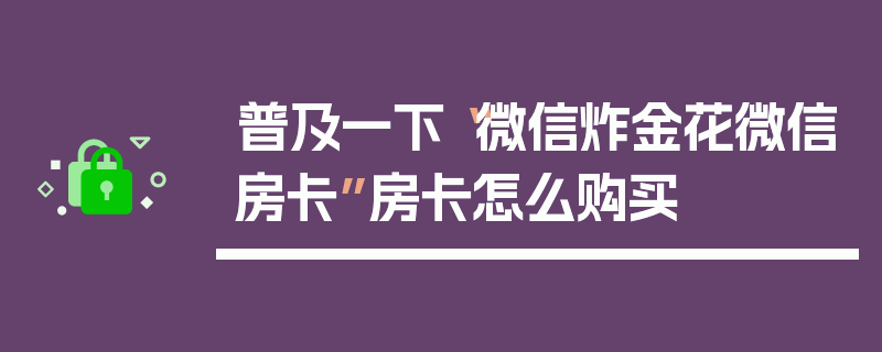 普及一下“微信炸金花微信房卡”房卡怎么购买