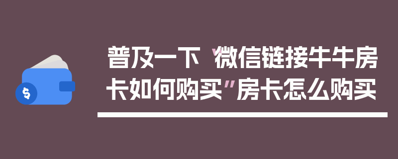 普及一下“微信链接牛牛房卡如何购买”房卡怎么购买