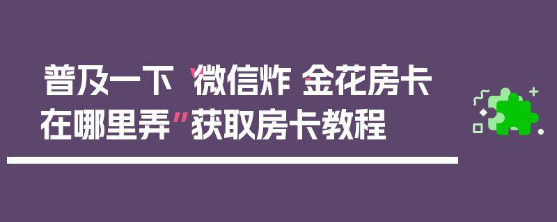普及一下“微信炸·金花房卡在哪里弄”获取房卡教程