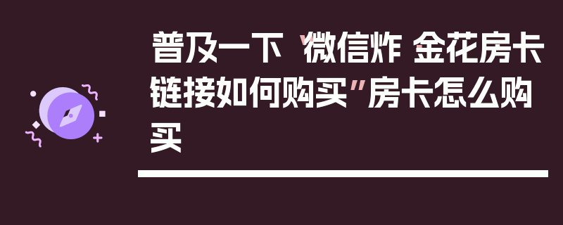 普及一下“微信炸·金花房卡链接如何购买”房卡怎么购买