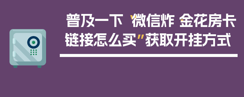 普及一下“微信炸·金花房卡链接怎么买”获取开挂方式