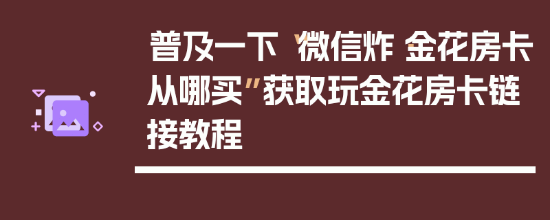 普及一下“微信炸·金花房卡从哪买”获取玩金花房卡链接教程